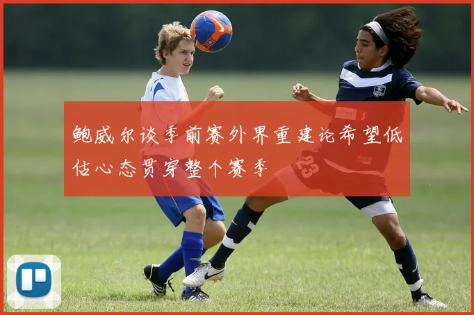 鲍威尔谈季前赛外界重建论希望低估心态贯穿整个赛季