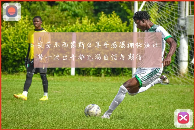 安芬尼西蒙斯分享手感爆棚秘诀让每一次出手都充满自信与期待