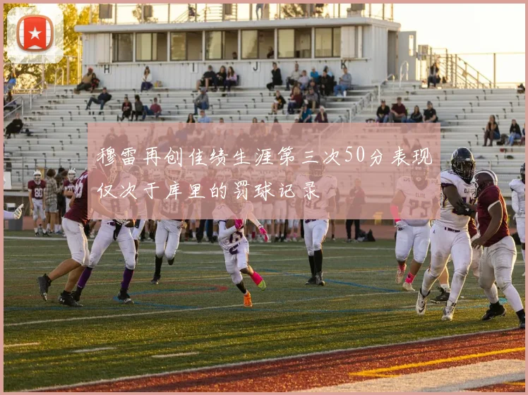 穆雷再创佳绩生涯第三次50分表现仅次于库里的罚球记录