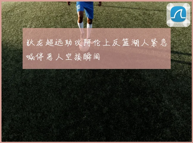 狄龙超远助攻阿伦上反篮湖人紧急喊停恶人空接瞬间