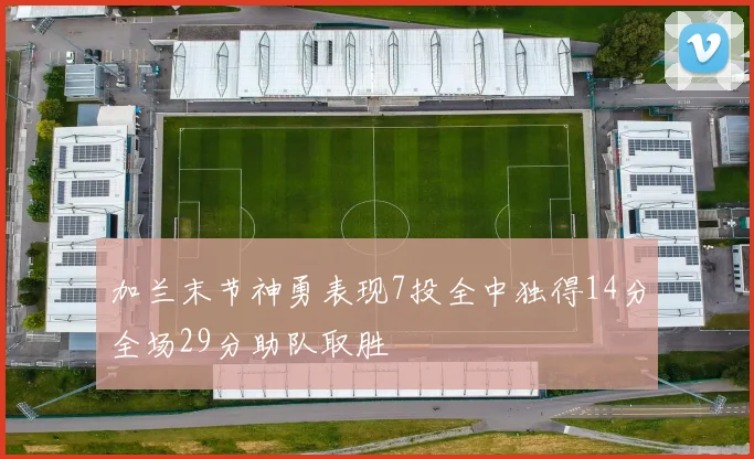 加兰末节神勇表现7投全中独得14分全场29分助队取胜