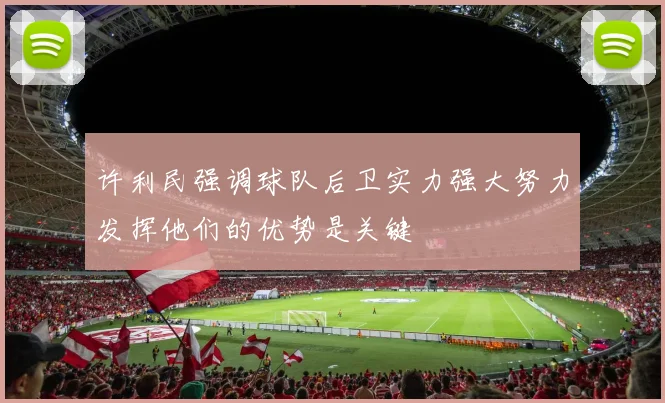许利民强调球队后卫实力强大努力发挥他们的优势是关键
