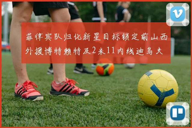 菲律宾队归化新星目标锁定前山西外援博特赖特及2米11内线迪乌夫
