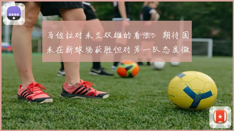 马佐拉对米兰双雄的看法:期待国米在新球场获胜但对另一队态度微妙