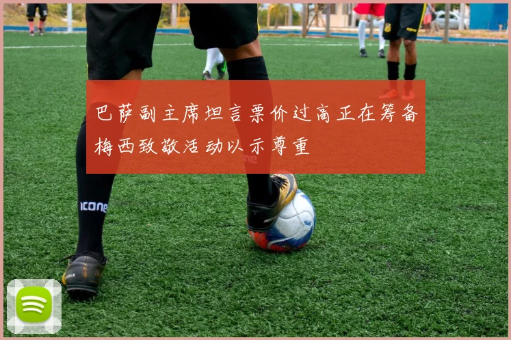 巴萨副主席坦言票价过高正在筹备梅西致敬活动以示尊重