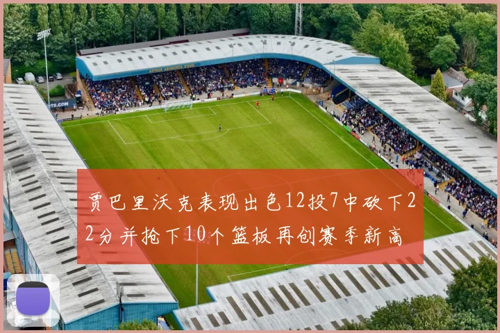 贾巴里沃克表现出色12投7中砍下22分并抢下10个篮板再创赛季新高