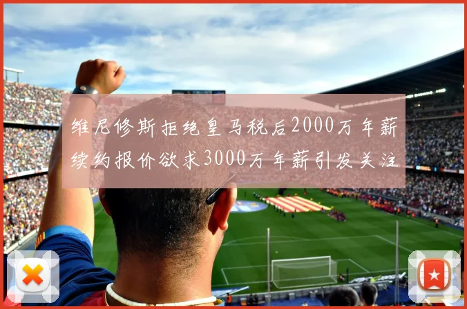 维尼修斯拒绝皇马税后2000万年薪续约报价欲求3000万年薪引发关注