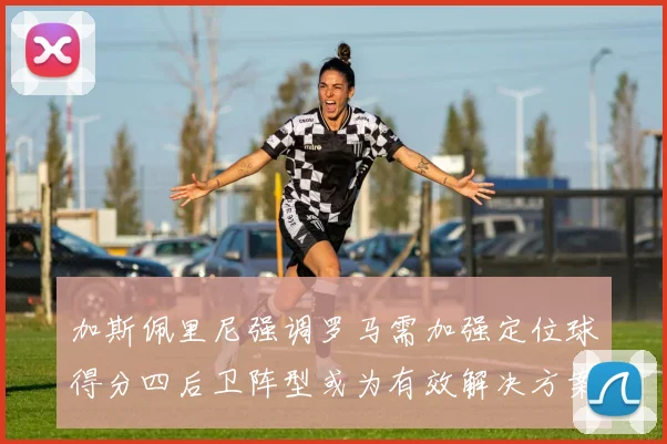 加斯佩里尼强调罗马需加强定位球得分四后卫阵型或为有效解决方案