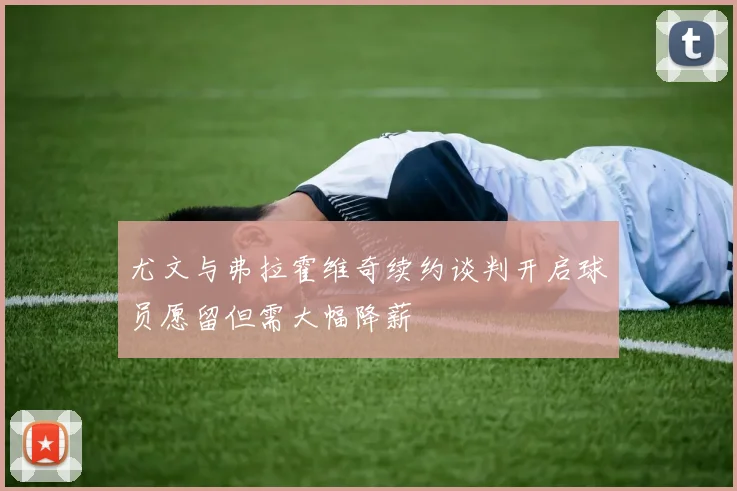 尤文与弗拉霍维奇续约谈判开启球员愿留但需大幅降薪
