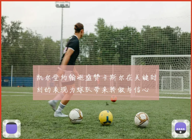 凯尔登约翰逊盛赞卡斯尔在关键时刻的表现为球队带来骄傲与信心
