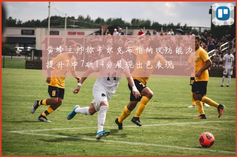 黄蜂主帅称卡尔克布伦纳攻防能力提升7中7砍14分展现出色表现