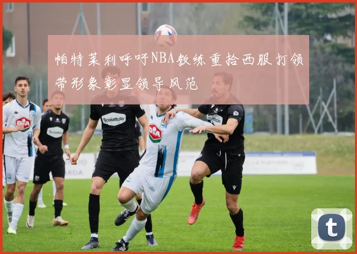 帕特莱利呼吁NBA教练重拾西服打领带形象彰显领导风范
