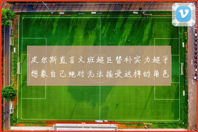 皮尔斯直言文班超巨替补实力超乎想象自己绝对无法接受这样的角色