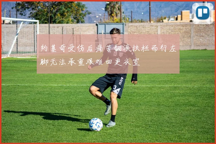 约基奇受伤后痛苦翻滚扶栏而行左脚无法承重艰难回更衣室
