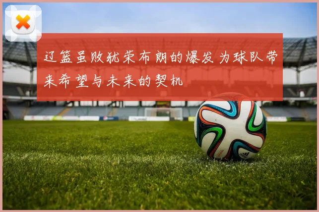 辽篮虽败犹荣布朗的爆发为球队带来希望与未来的契机