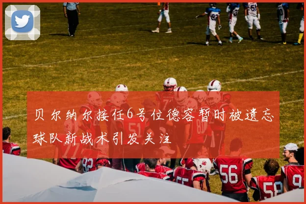贝尔纳尔接任6号位德容暂时被遗忘球队新战术引发关注