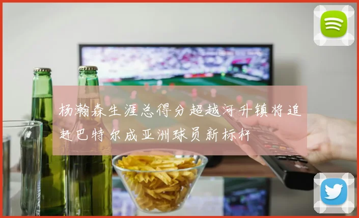 杨瀚森生涯总得分超越河升镇将追赶巴特尔成亚洲球员新标杆