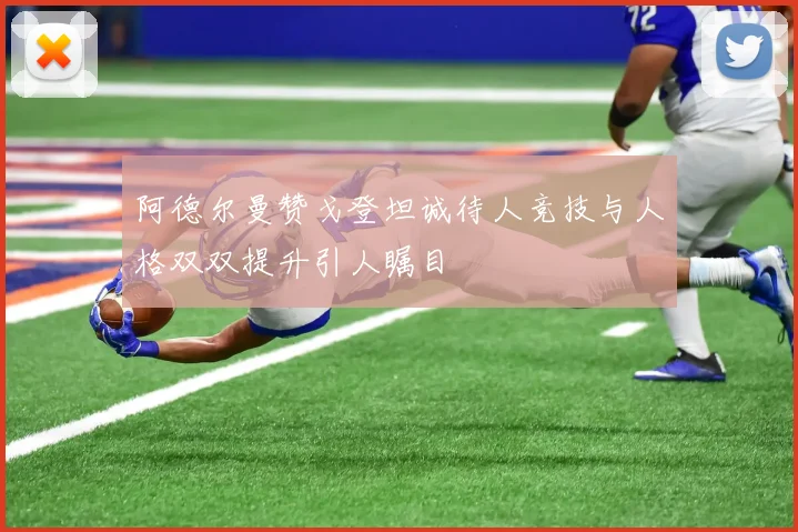 阿德尔曼赞戈登坦诚待人竞技与人格双双提升引人瞩目