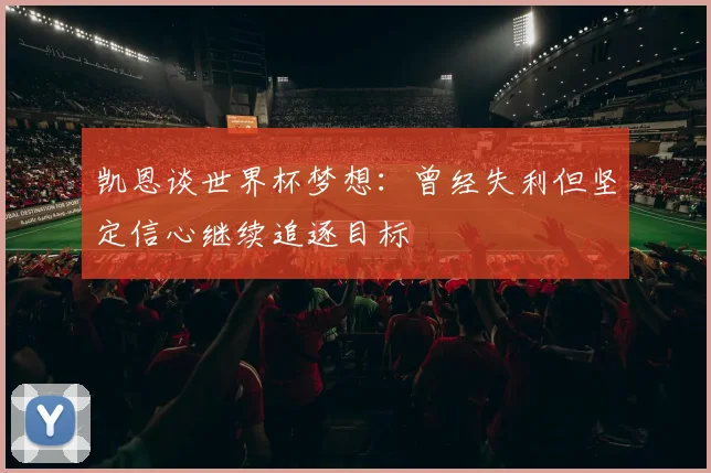 凯恩谈世界杯梦想:曾经失利但坚定信心继续追逐目标